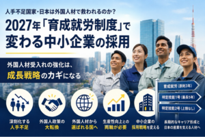 人手不足国家・日本は外国人材で救われるのか？――2027年「育成就労制度」で変わる中小企業の採用